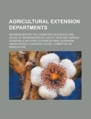 Book cover for Agricultural Extension Departments; Hearings Before the Committee on Agriculture, House of Representatives, on H.R. 18160 and Various Other Bills Relating to Agricultural Extension