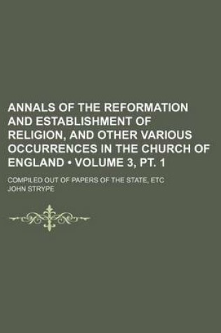 Cover of Annals of the Reformation and Establishment of Religion, and Other Various Occurrences in the Church of England (Volume 3, PT. 1); Compiled Out of Pap