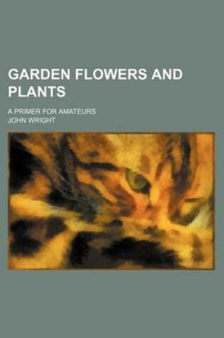 Cover of Garden Flowers and Plants; A Primer for Amateurs