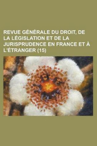 Cover of Revue Generale Du Droit, de La Legislation Et de La Jurisprudence En France Et A L'Etranger (15 )