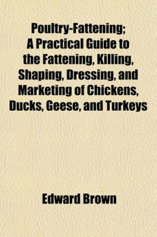 Cover of Poultry-Fattening; A Practical Guide to the Fattening, Killing, Shaping, Dressing, and Marketing of Chickens, Ducks, Geese, and Turkeys