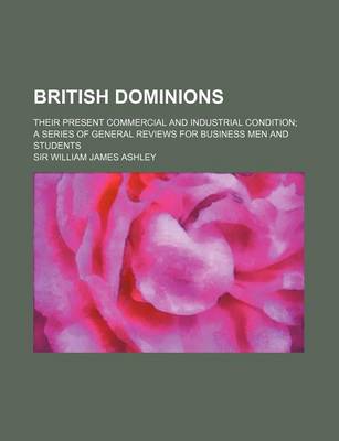 Book cover for British Dominions; Their Present Commercial and Industrial Condition a Series of General Reviews for Business Men and Students