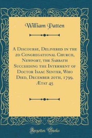 Cover of A Discourse, Delivered in the 2D Congregational Church, Newport, the Sabbath Succeeding the Interment of Doctor Isaac Senter, Who Died, December 20th, 1799, AEtat 45 (Classic Reprint)