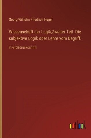 Cover of Wissenschaft der Logik;Zweiter Teil. Die subjektive Logik oder Lehre vom Begriff.