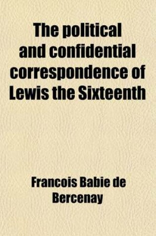 Cover of The Political and Confidential Correspondence of Lewis the Sixteenth Volume 2; With Observations on Each Letter