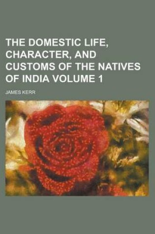 Cover of The Domestic Life, Character, and Customs of the Natives of India Volume 1