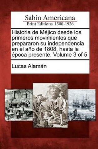 Cover of Historia de Mejico desde los primeros movimientos que prepararon su independencia en el ano de 1808, hasta la epoca presente. Volume 3 of 5