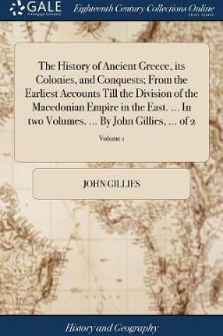 Cover of The History of Ancient Greece, its Colonies, and Conquests; From the Earliest Accounts Till the Division of the Macedonian Empire in the East. ... In two Volumes. ... By John Gillies, ... of 2; Volume 1