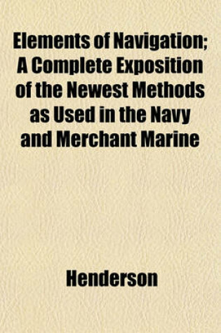 Cover of Elements of Navigation; A Complete Exposition of the Newest Methods as Used in the Navy and Merchant Marine