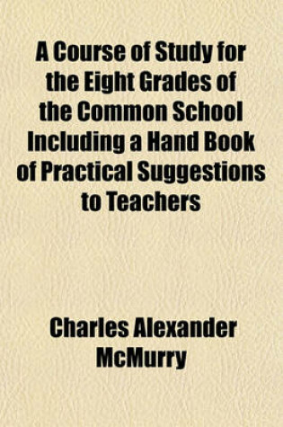 Cover of A Course of Study for the Eight Grades of the Common School Including a Hand Book of Practical Suggestions to Teachers