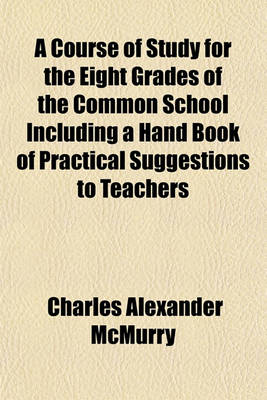 Book cover for A Course of Study for the Eight Grades of the Common School Including a Hand Book of Practical Suggestions to Teachers