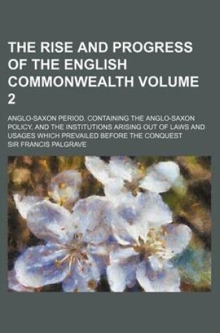 Cover of The Rise and Progress of the English Commonwealth Volume 2; Anglo-Saxon Period. Containing the Anglo-Saxon Policy, and the Institutions Arising Out of Laws and Usages Which Prevailed Before the Conquest