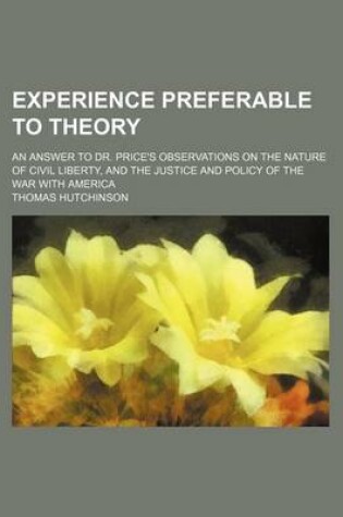 Cover of Experience Preferable to Theory; An Answer to Dr. Price's Observations on the Nature of Civil Liberty, and the Justice and Policy of the War with Amer