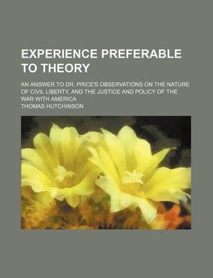 Book cover for Experience Preferable to Theory; An Answer to Dr. Price's Observations on the Nature of Civil Liberty, and the Justice and Policy of the War with Amer