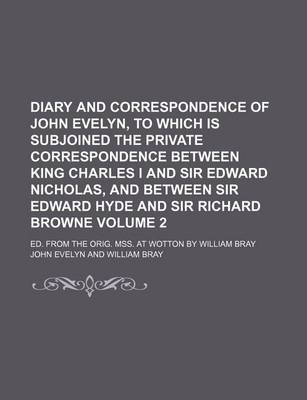 Book cover for Diary and Correspondence of John Evelyn, to Which Is Subjoined the Private Correspondence Between King Charles I and Sir Edward Nicholas, and Between Sir Edward Hyde and Sir Richard Browne Volume 2; Ed. from the Orig. Mss. at Wotton by William Bray