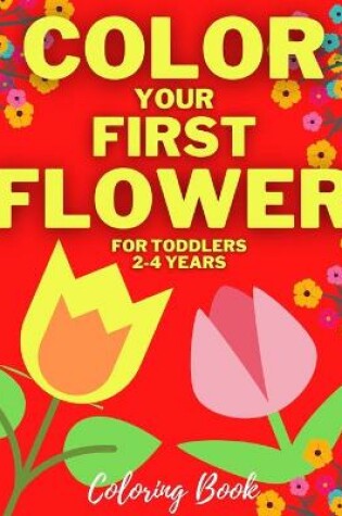 Cover of Color Your First Flower - Coloring Book For Toddlers 2-4 Years