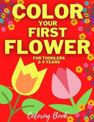 Book cover for Color Your First Flower - Coloring Book For Toddlers 2-4 Years