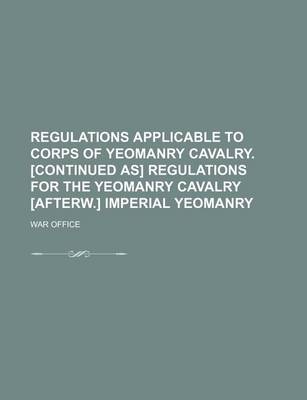 Book cover for Regulations Applicable to Corps of Yeomanry Cavalry. [Continued As] Regulations for the Yeomanry Cavalry [Afterw.] Imperial Yeomanry