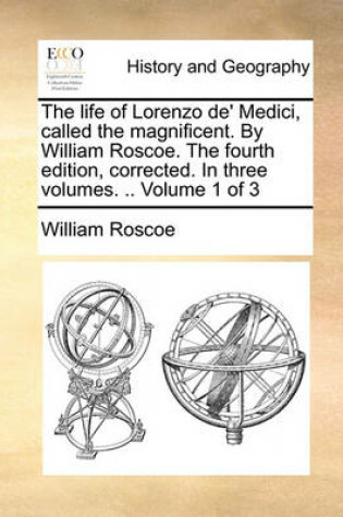 Cover of The Life of Lorenzo de' Medici, Called the Magnificent. by William Roscoe. the Fourth Edition, Corrected. in Three Volumes. .. Volume 1 of 3