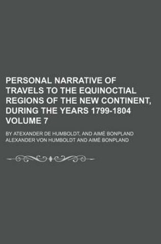 Cover of Personal Narrative of Travels to the Equinoctial Regions of the New Continent, During the Years 1799-1804 Volume 7; By Atexander de Humboldt, and Aime Bonpland