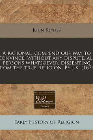 Cover of A Rational, Compendious Way to Convince, Without Any Dispute, All Persons Whatsoever, Dissenting from the True Religion. by J.K. (1674)