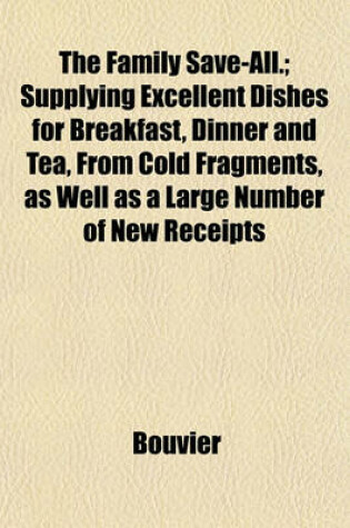 Cover of The Family Save-All.; Supplying Excellent Dishes for Breakfast, Dinner and Tea, from Cold Fragments, as Well as a Large Number of New Receipts