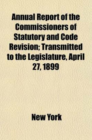 Cover of Annual Report of the Commissioners of Statutory and Code Revision; Transmitted to the Legislature, April 27, 1899