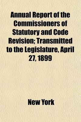 Book cover for Annual Report of the Commissioners of Statutory and Code Revision; Transmitted to the Legislature, April 27, 1899