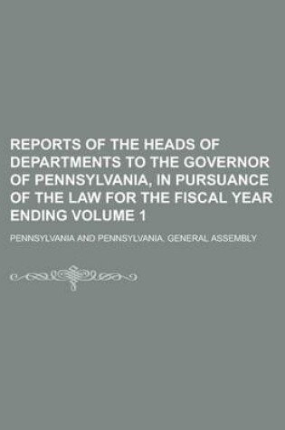 Cover of Reports of the Heads of Departments to the Governor of Pennsylvania, in Pursuance of the Law for the Fiscal Year Ending Volume 1