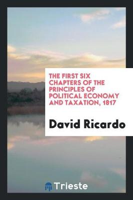 Book cover for The First Six Chapters of the Principles of Political Economy and Taxation ...