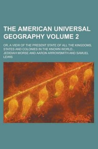 Cover of The American Universal Geography; Or, a View of the Present State of All the Kingdoms, States and Colonies in the Known World... Volume 2