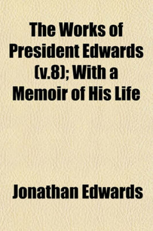 Cover of The Works of President Edwards (V.8); With a Memoir of His Life