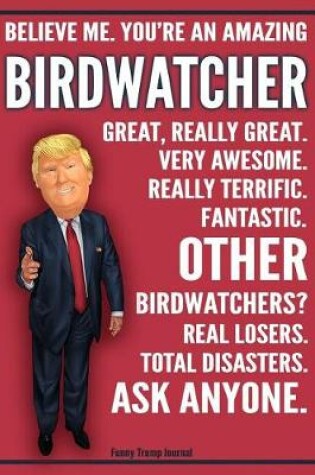 Cover of Funny Trump Journal - Believe Me. You're An Amazing Birdwatcher Great, Really Great. Very Awesome. Fantastic. Other Birdwatchers Total Disasters. Ask Anyone.