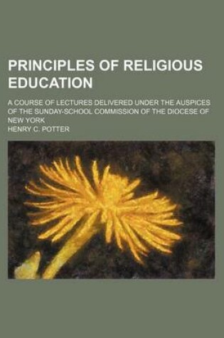 Cover of Principles of Religious Education; A Course of Lectures Delivered Under the Auspices of the Sunday-School Commission of the Diocese of New York