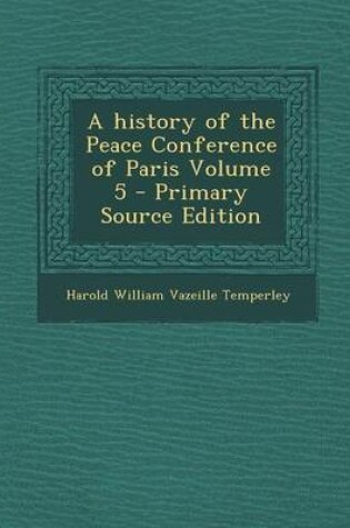 Cover of A History of the Peace Conference of Paris Volume 5 - Primary Source Edition