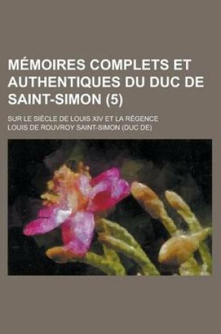 Cover of Memoires Complets Et Authentiques Du Duc de Saint-Simon; Sur Le Siecle de Louis XIV Et La Regence (5)