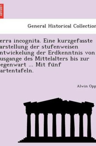 Cover of Terra Incognita. Eine Kurzgefasste Darstellung Der Stufenweisen Entwickelung Der Erdkenntnis Von Ausgange Des Mittelalters Bis Zur Gegenwart ... Mit Fu Nf Kartentafeln.