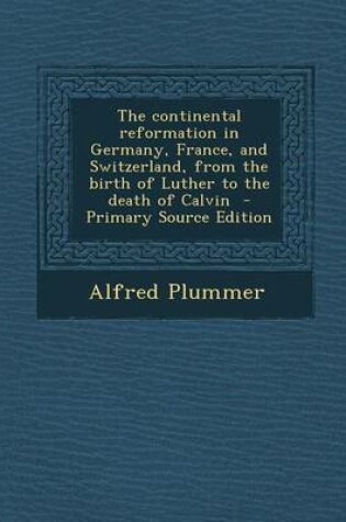 Cover of The Continental Reformation in Germany, France, and Switzerland, from the Birth of Luther to the Death of Calvin - Primary Source Edition