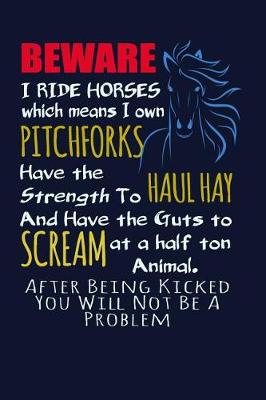 Book cover for Beware I Ride Horses Which Means I Own Pitchforks, Have the Strength To Haul Hay