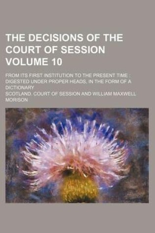 Cover of The Decisions of the Court of Session Volume 10; From Its First Institution to the Present Time