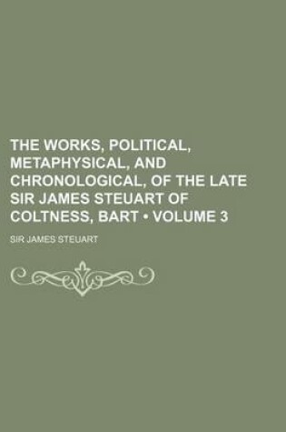 Cover of The Works, Political, Metaphysical, and Chronological, of the Late Sir James Steuart of Coltness, Bart (Volume 3)