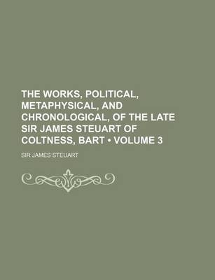 Book cover for The Works, Political, Metaphysical, and Chronological, of the Late Sir James Steuart of Coltness, Bart (Volume 3)