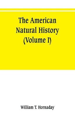 Book cover for The American natural history; a foundation of useful knowledge of the higher animals of North America (Volume I)