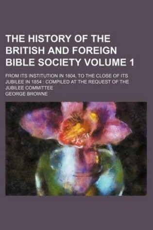 Cover of The History of the British and Foreign Bible Society Volume 1; From Its Institution in 1804, to the Close of Its Jubilee in 1854