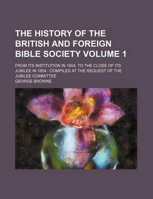 Book cover for The History of the British and Foreign Bible Society Volume 1; From Its Institution in 1804, to the Close of Its Jubilee in 1854