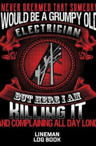 Cover of I Never Dreamed That Someday I Would Be A Grumpy Old Electrician But Here I Am Killing It And Complaining All Day Long Lineman Log Book