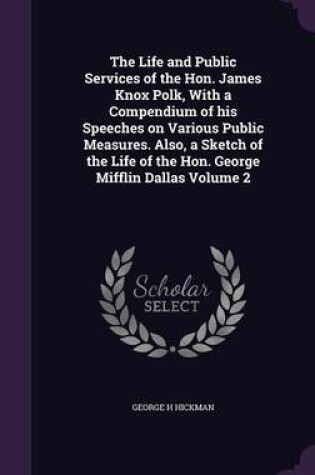 Cover of The Life and Public Services of the Hon. James Knox Polk, with a Compendium of His Speeches on Various Public Measures. Also, a Sketch of the Life of the Hon. George Mifflin Dallas Volume 2