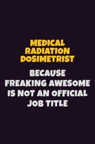 Cover of Medical Radiation Dosimetrist, Because Freaking Awesome Is Not An Official Job Title