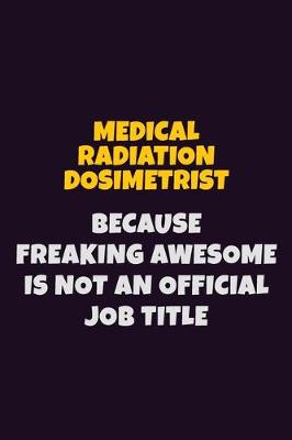 Book cover for Medical Radiation Dosimetrist, Because Freaking Awesome Is Not An Official Job Title