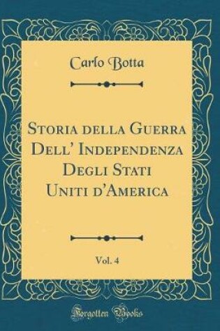 Cover of Storia Della Guerra Dell' Independenza Degli Stati Uniti d'America, Vol. 4 (Classic Reprint)